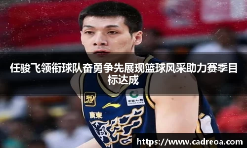 任骏飞领衔球队奋勇争先展现篮球风采助力赛季目标达成